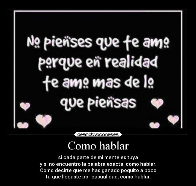 Como hablar - si cada parte de mi mente es tuya
y si no encuentro la palabra exacta, como hablar.
Como decirte que me has ganado poquito a poco
tu que llegaste por casualidad, como hablar.
