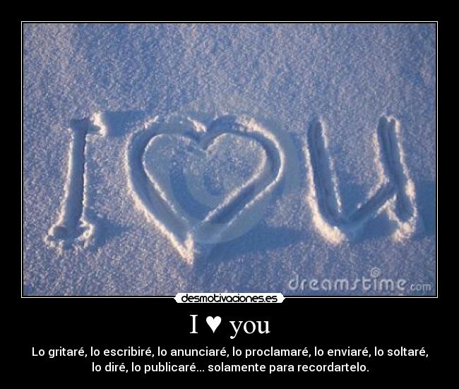 I ♥ you - Lo gritaré, lo escribiré, lo anunciaré, lo proclamaré, lo enviaré, lo soltaré,
lo diré, lo publicaré... solamente para recordartelo.