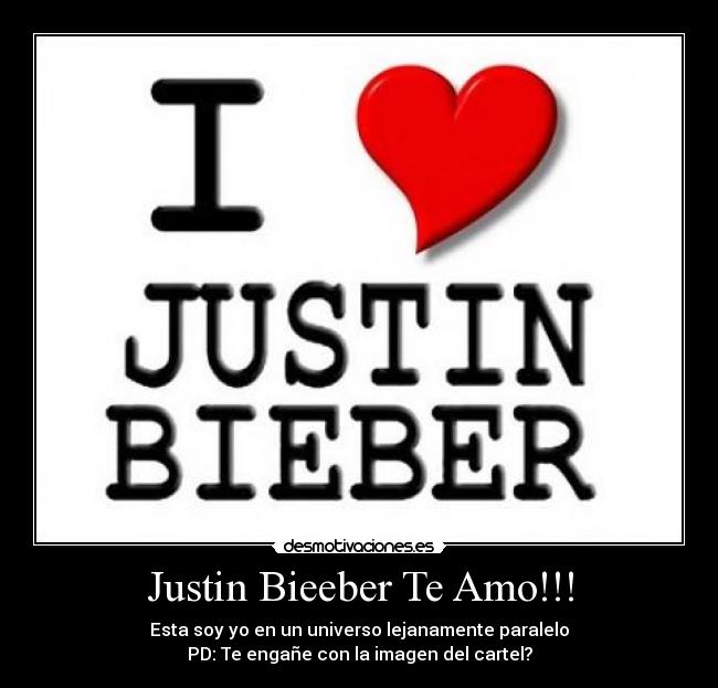 Justin Bieeber Te Amo!!! - Esta soy yo en un universo lejanamente paralelo
PD: Te engañe con la imagen del cartel?