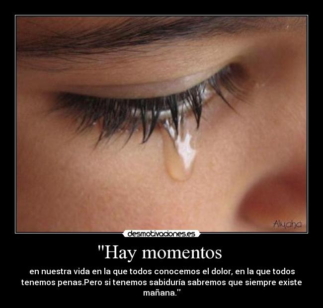 Hay momentos  - en nuestra vida en la que todos conocemos el dolor, en la que todos
tenemos penas.Pero si tenemos sabiduría sabremos que siempre existe
mañana.