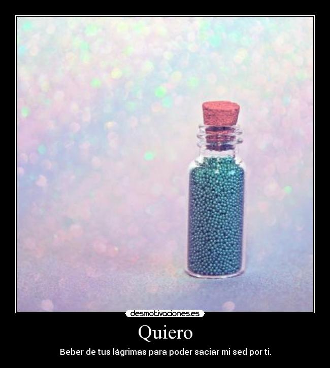 Quiero - Beber de tus lágrimas para poder saciar mi sed por ti.