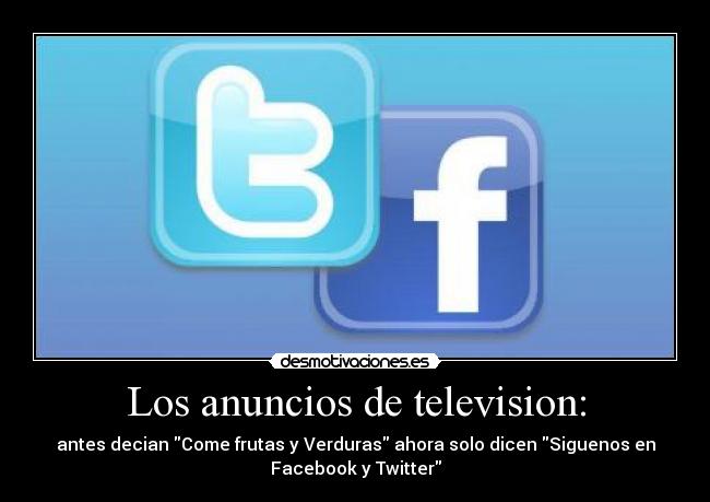 Los anuncios de television: - antes decian Come frutas y Verduras ahora solo dicen Siguenos en
Facebook y Twitter