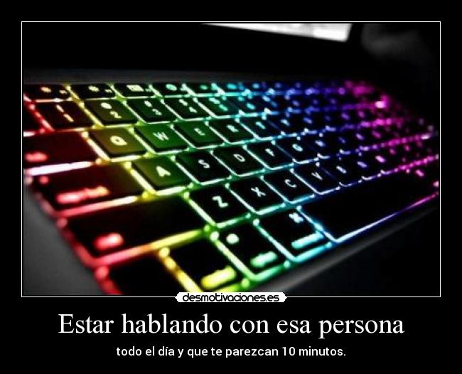 Estar hablando con esa persona - todo el día y que te parezcan 10 minutos.