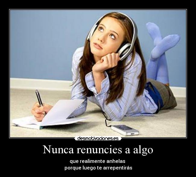 Nunca renuncies a algo - que realimente anhelas
porque luego te arrepentirás