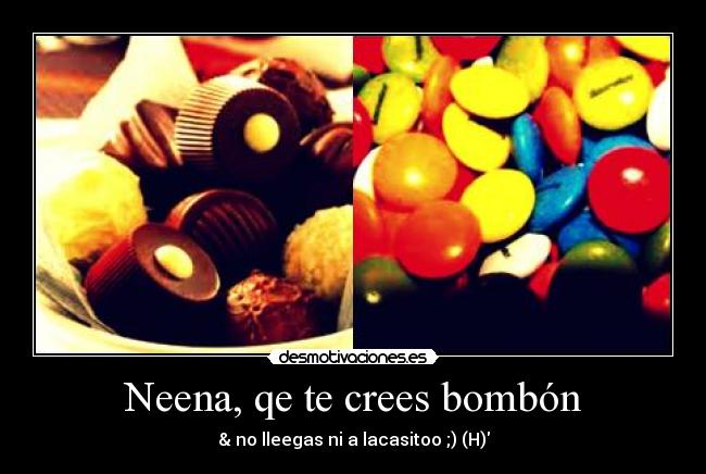 Neena, qe te crees bombón - & no lleegas ni a lacasitoo ;) (H)
