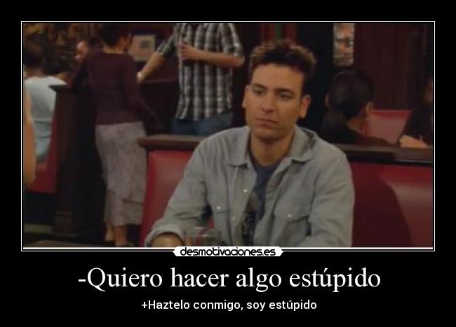 -Quiero hacer algo estúpido - +Haztelo conmigo, soy estúpido