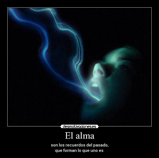 El alma - son los recuerdos del pasado,
que forman lo que uno es