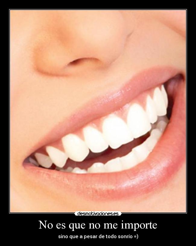 No es que no me importe - sino que a pesar de todo sonrío =)
