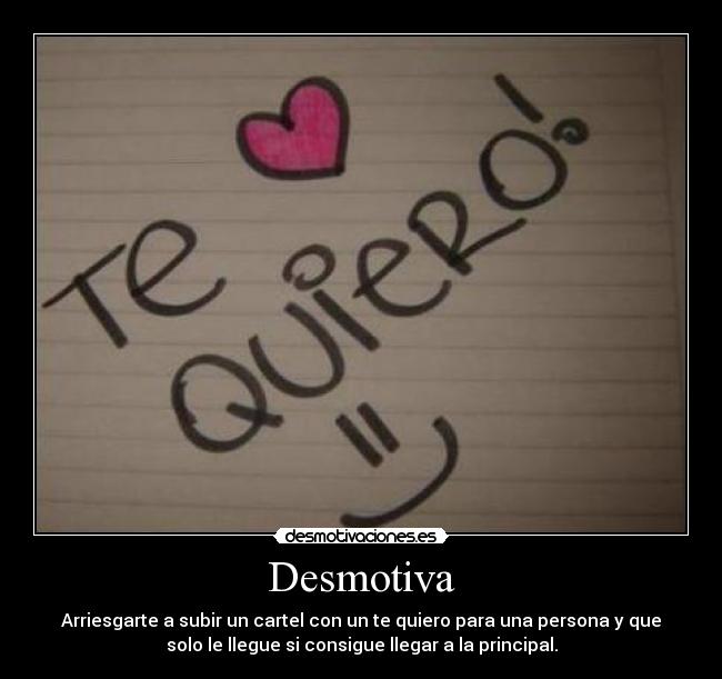 Desmotiva - Arriesgarte a subir un cartel con un te quiero para una persona y que
solo le llegue si consigue llegar a la principal.