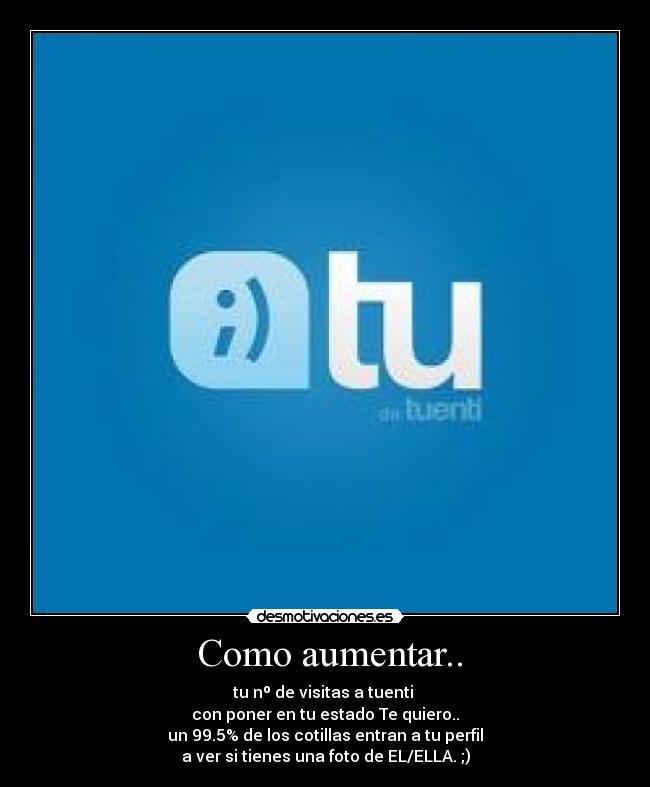 Como aumentar.. - tu nº de visitas a tuenti
con poner en tu estado Te quiero..
un 99.5% de los cotillas entran a tu perfil
a ver si tienes una foto de EL/ELLA. ;)
