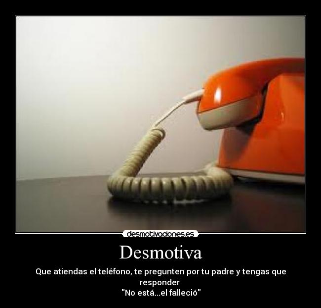 Desmotiva - Que atiendas el teléfono, te pregunten por tu padre y tengas que responder
No está...el falleció