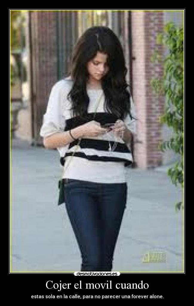 Cojer el movil cuando - estas sola en la calle, para no parecer una forever alone.
