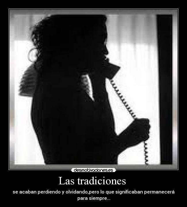 Las tradiciones - se acaban perdiendo y olvidando,pero lo que significaban permanecerá
para siempre...