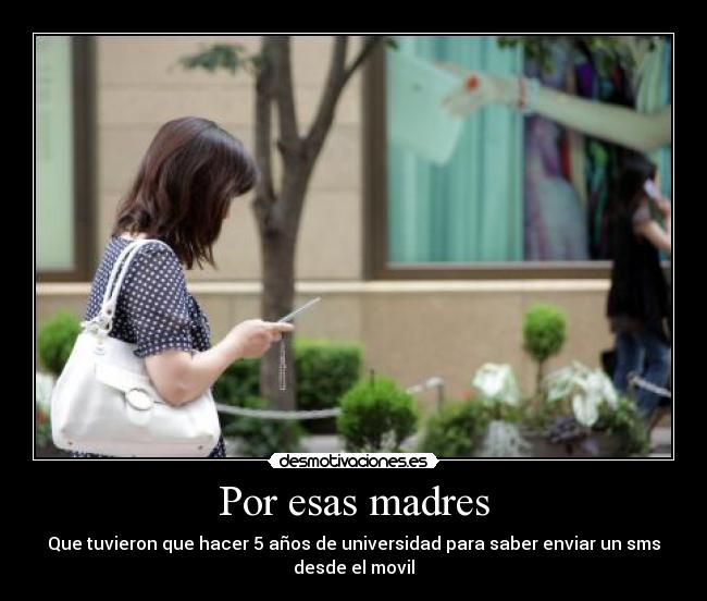 Por esas madres - Que tuvieron que hacer 5 años de universidad para saber enviar un sms
desde el movil