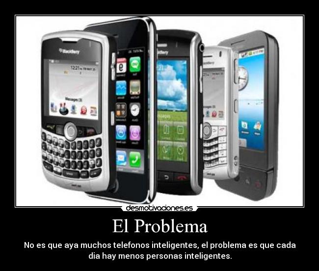 El Problema - No es que aya muchos telefonos inteligentes, el problema es que cada
dia hay menos personas inteligentes.