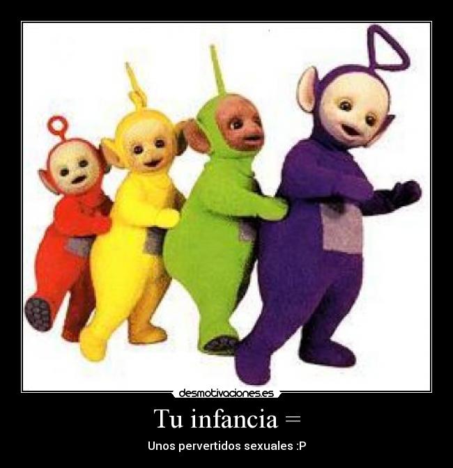 Tu infancia = - Unos pervertidos sexuales :P