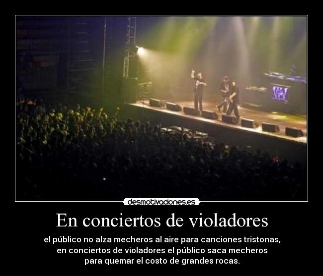 En conciertos de violadores - el público no alza mecheros al aire para canciones tristonas,
en conciertos de violadores el público saca mecheros
para quemar el costo de grandes rocas.