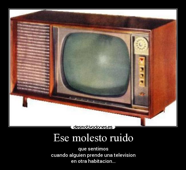 Ese molesto ruido - que sentimos
cuando alguien prende una television
en otra habitacion...