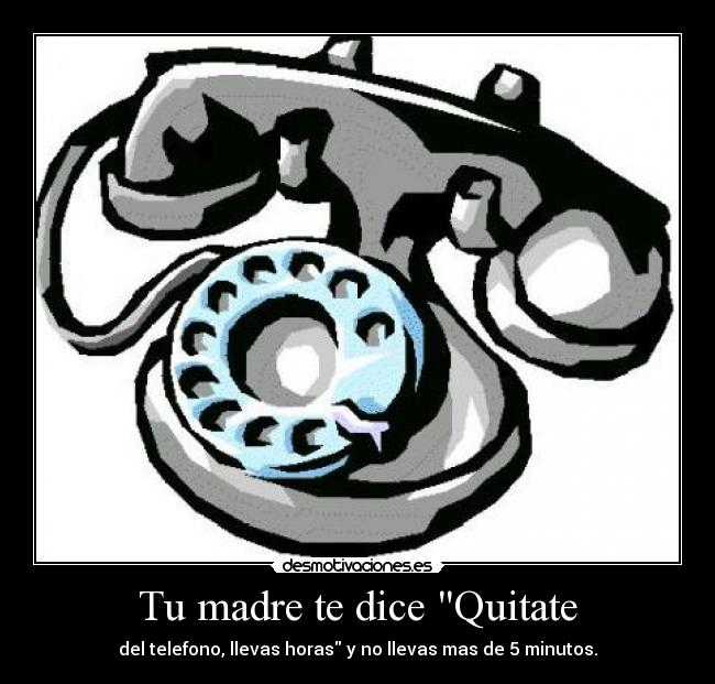 Tu madre te dice Quitate - del telefono, llevas horas y no llevas mas de 5 minutos.