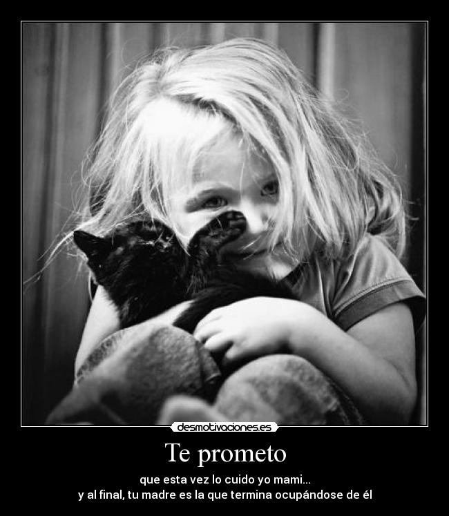 Te prometo - que esta vez lo cuido yo mami...
y al final, tu madre es la que termina ocupándose de él