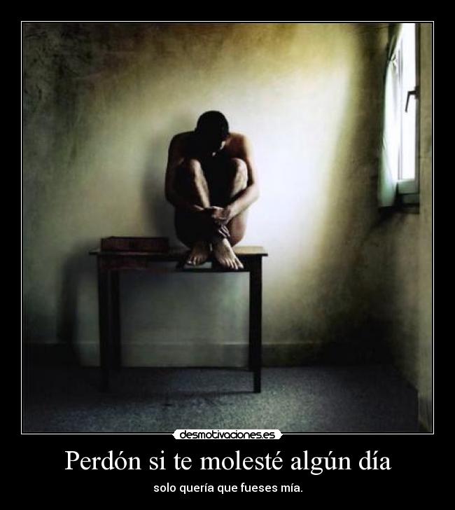 Perdón si te molesté algún día - solo quería que fueses mía.