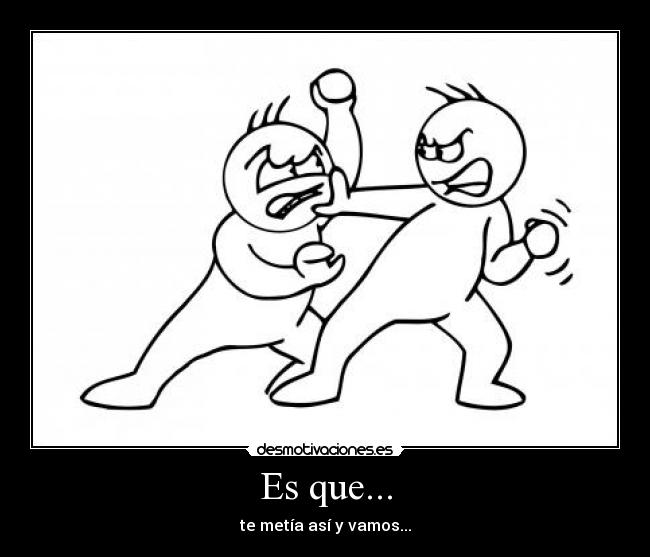 Es que... - te metía así y vamos...