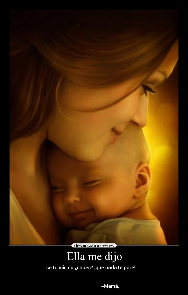 Ella me dijo - sé tu mismo ¿sabes? ¡que nada te pare!      


                           ~Mamá.