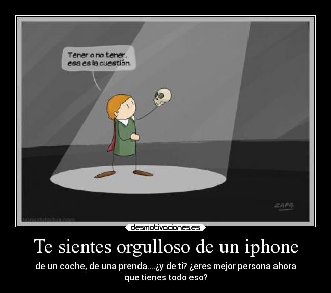 Te sientes orgulloso de un iphone - de un coche, de una prenda....¿y de ti? ¿eres mejor persona ahora
que tienes todo eso?