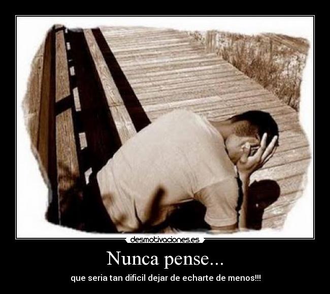 Nunca pense... - que seria tan dificil dejar de echarte de menos!!!