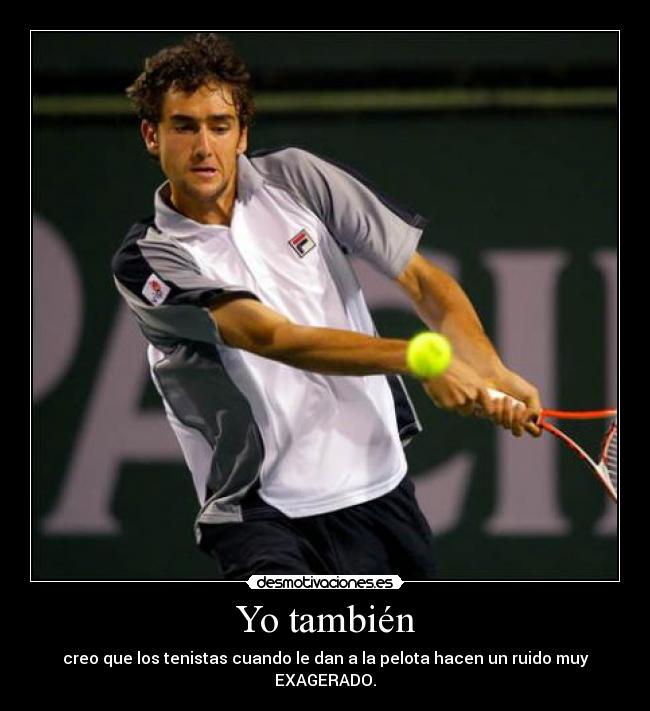 Yo también - creo que los tenistas cuando le dan a la pelota hacen un ruido muy EXAGERADO.