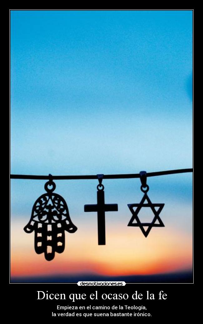 Dicen que el ocaso de la fe - Empieza en el camino de la Teología,
la verdad es que suena bastante irónico.