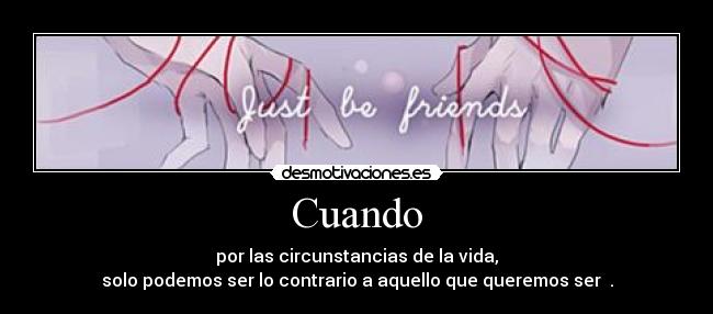 Cuando - por las circunstancias de la vida,
solo podemos ser lo contrario a aquello que queremos ser .