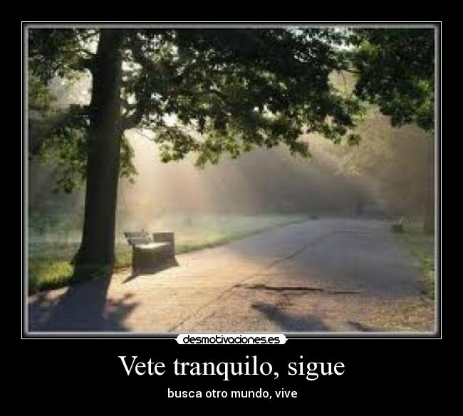Vete tranquilo, sigue - busca otro mundo, vive