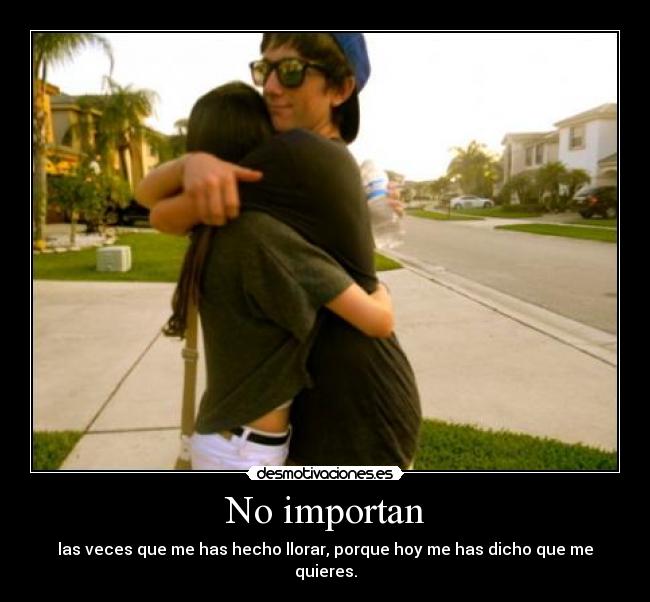 No importan - las veces que me has hecho llorar, porque hoy me has dicho que me quieres.