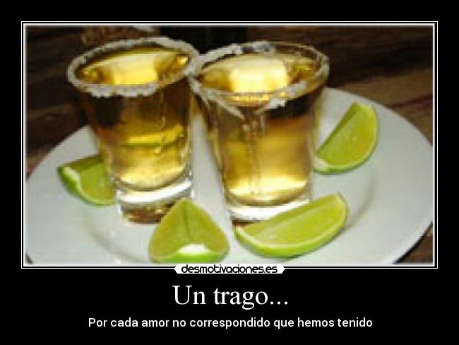 Un trago... - Por cada amor no correspondido que hemos tenido