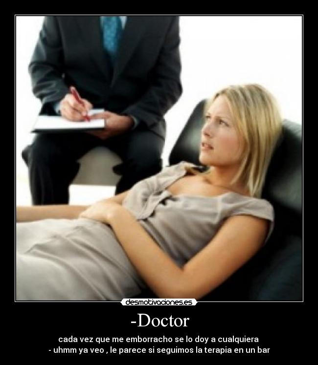 -Doctor - cada vez que me emborracho se lo doy a cualquiera 
- uhmm ya veo , le parece si seguimos la terapia en un bar