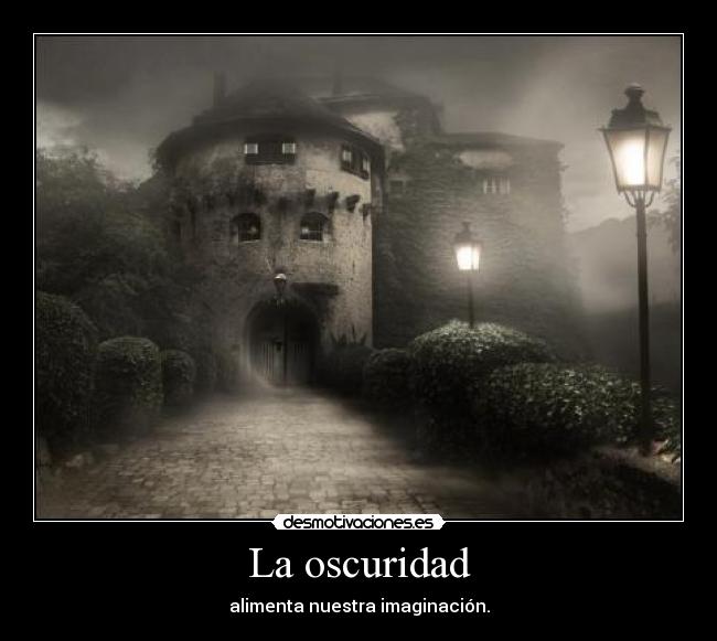 La oscuridad - alimenta nuestra imaginación.