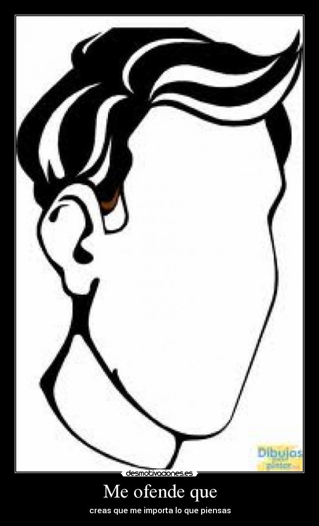 Me ofende que - creas que me importa lo que piensas
