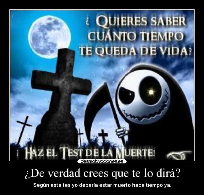 ¿De verdad crees que te lo dirá? - Según este tes yo debería estar muerto hace tiempo ya.