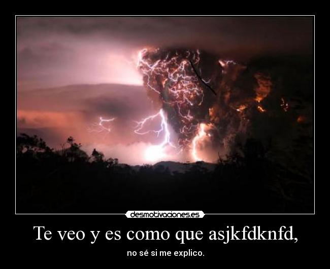 Te veo y es como que asjkfdknfd, - no sé si me explico.