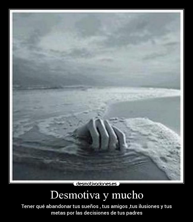 Desmotiva y mucho - Tener qué abandonar tus sueños , tus amigos ,tus ilusiones y tus
metas por las decisiones de tus padres