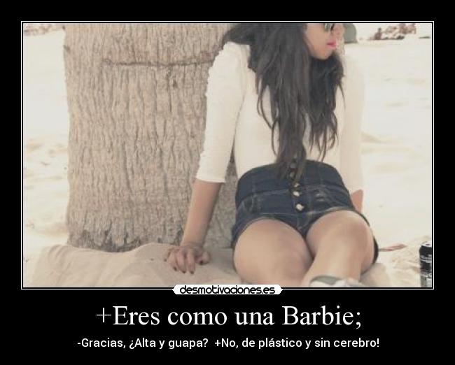 +Eres como una Barbie; - -Gracias, ¿Alta y guapa?  +No, de plástico y sin cerebro!