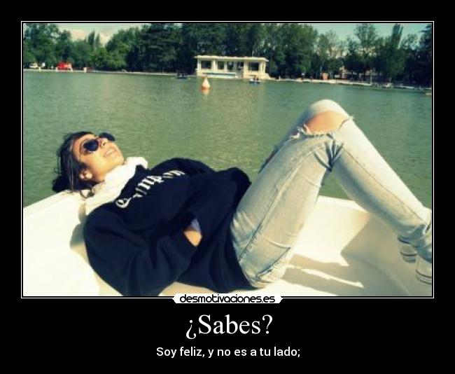¿Sabes? - Soy feliz, y no es a tu lado;