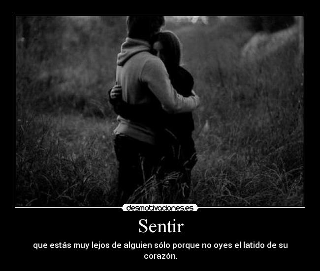 Sentir - que estás muy lejos de alguien sólo porque no oyes el latido de su corazón.