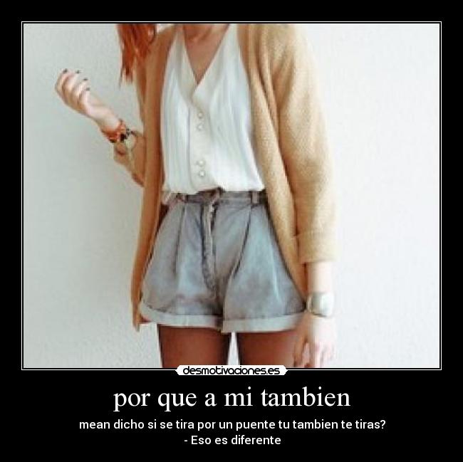 por que a mi tambien - mean dicho si se tira por un puente tu tambien te tiras?
- Eso es diferente