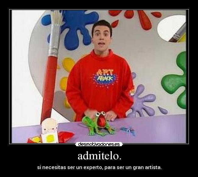 admitelo. - si necesitas ser un experto, para ser un gran artista.