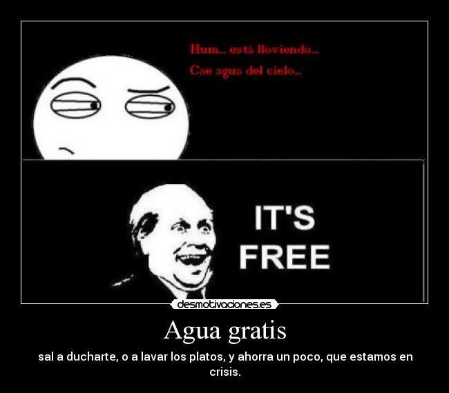 Agua gratis - sal a ducharte, o a lavar los platos, y ahorra un poco, que estamos en crisis.