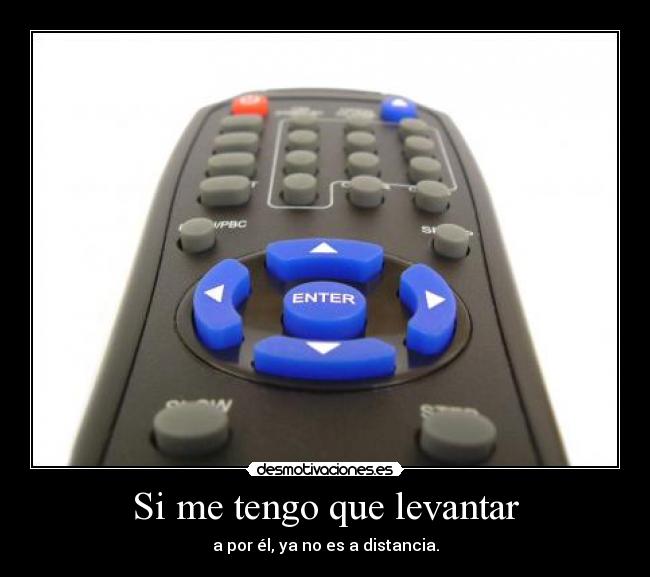 Si me tengo que levantar - a por él, ya no es a distancia.
