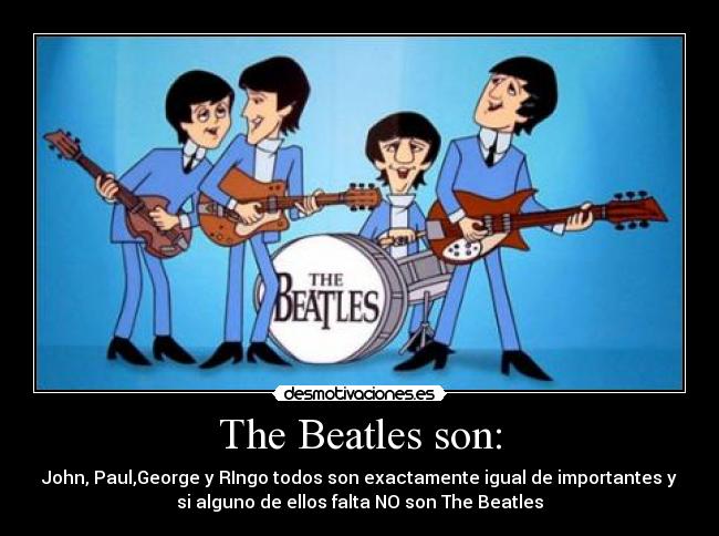 The Beatles son: - John, Paul,George y RIngo todos son exactamente igual de importantes y
si alguno de ellos falta NO son The Beatles