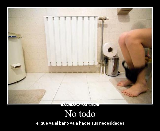 No todo - el que va al baño va a hacer sus necesidades